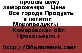 продам щуку замороженую › Цена ­ 87 - Все города Продукты и напитки » Морепродукты   . Кемеровская обл.,Прокопьевск г.